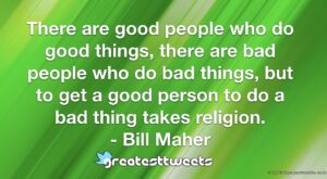 There are good people who do good things, there are bad people who do bad things, but to get a good person to do a bad thing takes religion. - Bill Maher