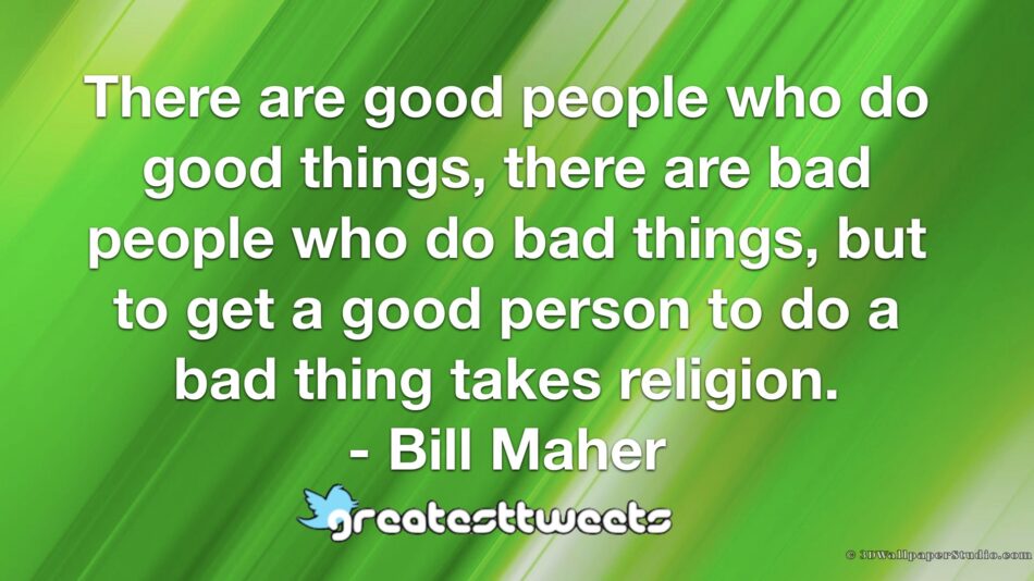 There are good people who do good things, there are bad people who do bad things, but to get a good person to do a bad thing takes religion. - Bill Maher