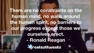 There are no constraints on the human mind, no walls around the human spirit, no barriers to our progress except those we ourselves erect. - Ronald Reagan