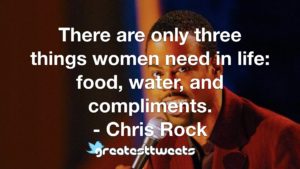 There are only three things women need in life: food, water, and compliments. - Chris Rock