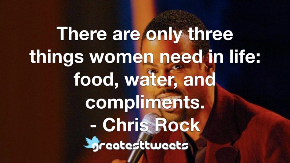 There are only three things women need in life: food, water, and compliments. - Chris Rock