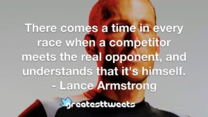 There comes a time in every race when a competitor meets the real opponent, and understands that it's himself. - Lance Armstrong