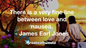There is a very fine line between love and nausea. - James Earl Jones