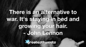 There is an alternative to war. It's staying in bed and growing your hair. - John Lennon