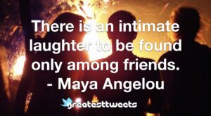 There is an intimate laughter to be found only among friends. - Maya Angelou