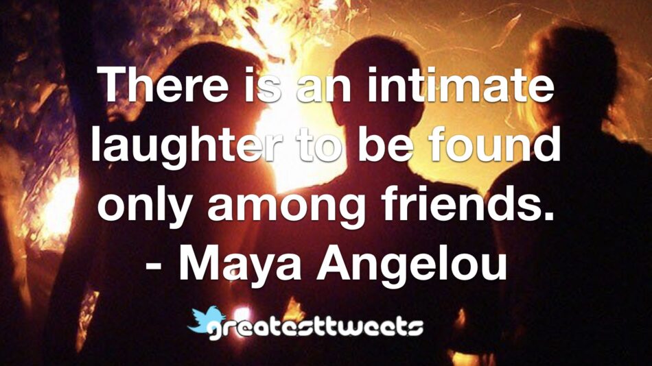 There is an intimate laughter to be found only among friends. - Maya Angelou