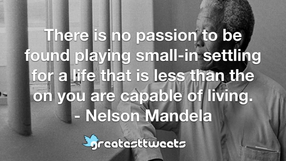 There is no passion to be found playing small-in settling for a life that is less than the on you are capable of living. - Nelson Mandela