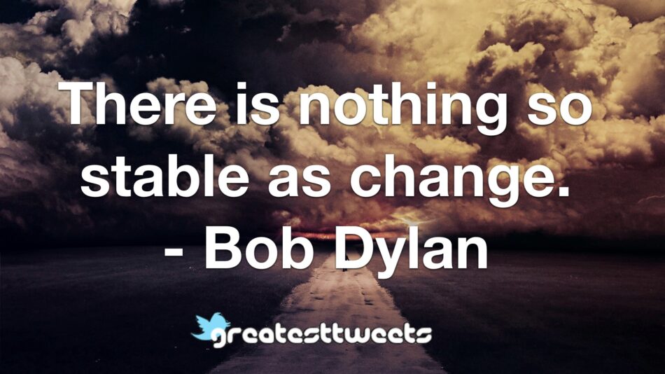 There is nothing so stable as change. - Bob Dylan