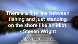 There's a fine line between fishing and just standing on the shore like an idiot. - Steven Wright