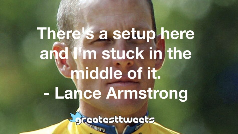 There's a setup here and I'm stuck in the middle of it. - Lance Armstrong