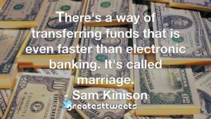 There's a way of transferring funds that is even faster than electronic banking. It's called marriage. - Sam Kinison