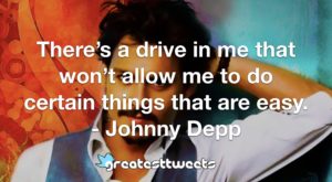 There’s a drive in me that won’t allow me to do certain things that are easy. - Johnny Depp