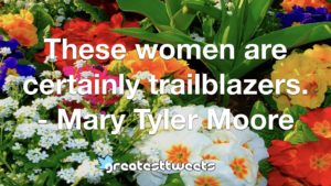 These women are certainly trailblazers. - Mary Tyler Moore