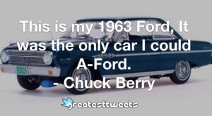 This is my 1963 Ford, It was the only car I could A-Ford. - Chuck Berry