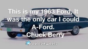 This is my 1963 Ford, It was the only car I could A-Ford. - Chuck Berry