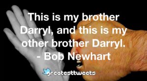 This is my brother Darryl, and this is my other brother Darryl. - Bob Newhart