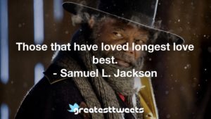 Those that have loved longest love best. - Samuel L. Jackson