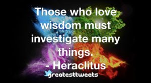 Those who love wisdom must investigate many things. - Heraclitus