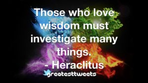 Those who love wisdom must investigate many things. - Heraclitus