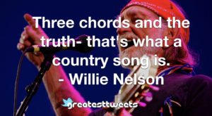 Three chords and the truth- that's what a country song is. - Willie Nelson