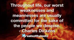 Throughout life, our worst weaknesses and meannesses are usually committed for the sake of the people we despise. - Charles Dickens