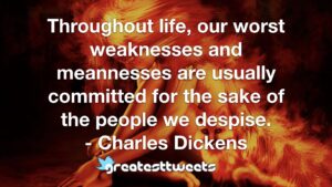 Throughout life, our worst weaknesses and meannesses are usually committed for the sake of the people we despise. - Charles Dickens