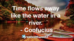 Time flows away like the water in a river. - Confucius