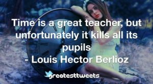 Time is a great teacher, but unfortunately it kills all its pupils - Louis Hector Berlioz