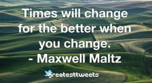 Times will change for the better when you change. - Maxwell Maltz