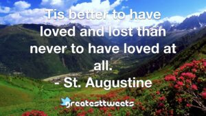 Tis better to have loved and lost than never to have loved at all. - St. Augustine