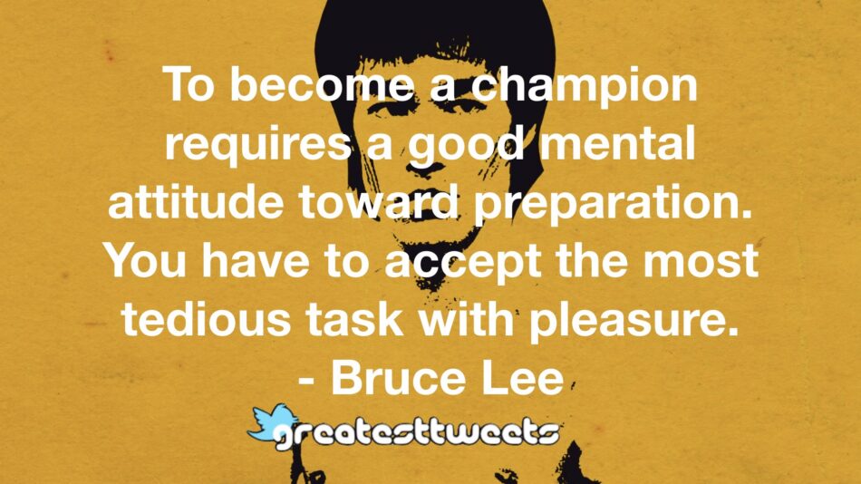 To become a champion requires a good mental attitude toward preparation. You have to accept the most tedious task with pleasure. - Bruce Lee