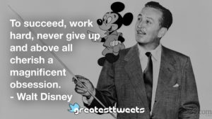 To succeed, work hard, never give up and above all cherish a magnificent obsession. - Walt Disney