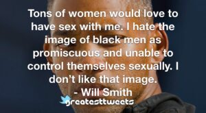 Tons of women would love to have sex with me. I hate the image of black men as promiscuous and unable to control themselves sexually. I don’t like that image. - Will Smith