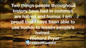 Two things people throughout history have had in common are hatred and humor. I am proud that I have been able to use humor to lessen people’s hatred. - Richard Pryor