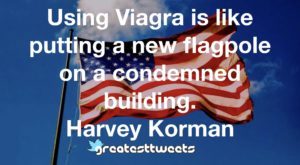 Using Viagra is like putting a new flagpole on a condemned building. Harvey Korman