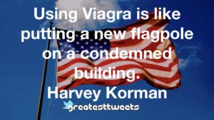 Using Viagra is like putting a new flagpole on a condemned building. Harvey Korman
