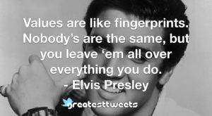 Values are like fingerprints. Nobody’s are the same, but you leave ‘em all over everything you do. - Elvis Presley