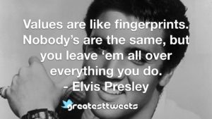 Values are like fingerprints. Nobody’s are the same, but you leave ‘em all over everything you do. - Elvis Presley