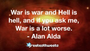 War is war and Hell is hell, and if you ask me, War is a lot worse. - Alan Alda