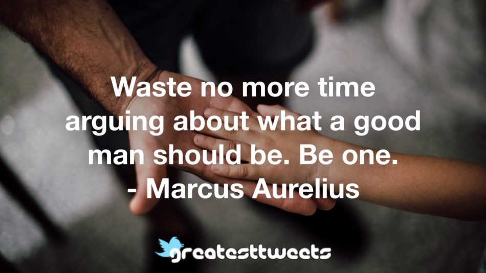 Waste no more time arguing about what a good man should be. Be one. - Marcus Aurelius