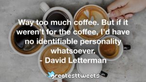 Way too much coffee. But if it weren’t for the coffee, I’d have no identifiable personality whatsoever. - David Letterman