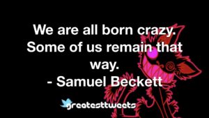 We are all born crazy. Some of us remain that way. - Samuel Beckett