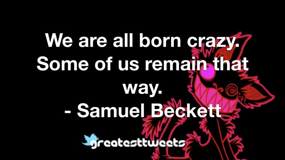 We are all born crazy. Some of us remain that way. - Samuel Beckett