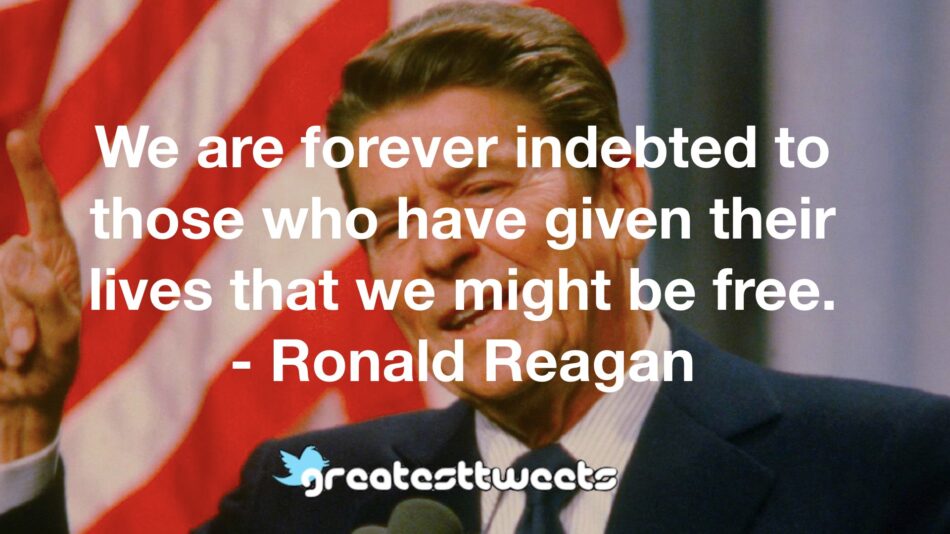 We are forever indebted to those who have given their lives that we might be free. - Ronald Reagan