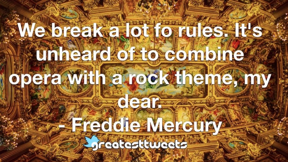 We break a lot fo rules. It's unheard of to combine opera with a rock theme, my dear. - Freddie Mercury