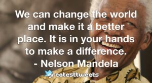 We can change the world and make it a better place. It is in your hands to make a difference. - Nelson Mandela