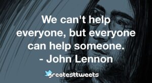 We can't help everyone, but everyone can help someone. - John Lennon