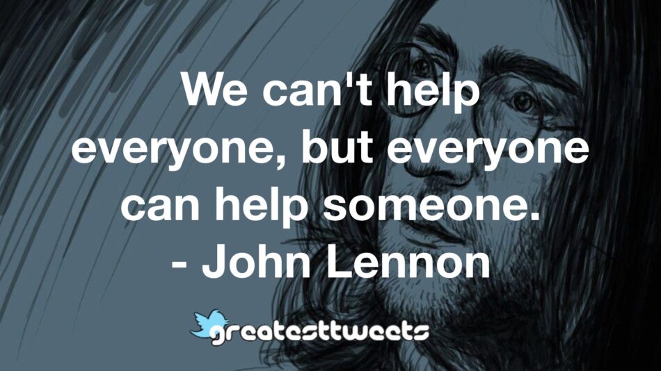 We can't help everyone, but everyone can help someone. - John Lennon