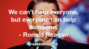 We can’t help everyone, but everyone can help someone. - Ronald Reagan