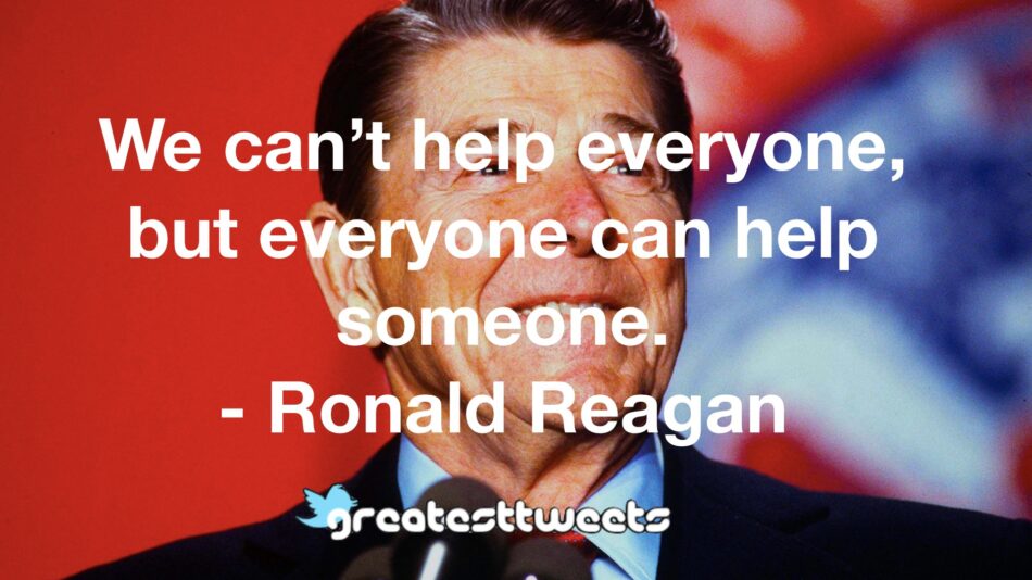 We can’t help everyone, but everyone can help someone. - Ronald Reagan